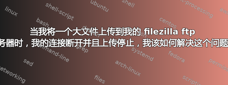 当我将一个大文件上传到我的 filezilla ftp 服务器时，我的连接断开并且上传停止，我该如何解决这个问题？