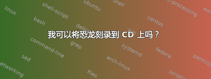 我可以将恐龙刻录到 CD 上吗？