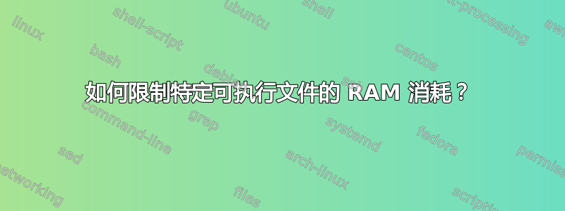 如何限制特定可执行文件的 RAM 消耗？