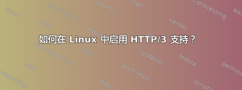 如何在 Linux 中启用 HTTP/3 支持？ 