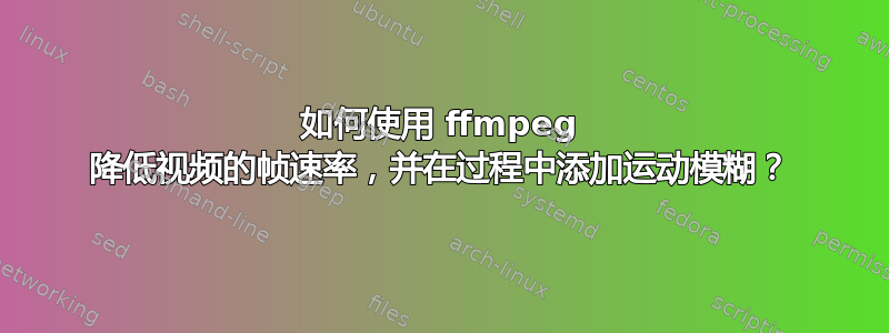 如何使用 ffmpeg 降低视频的帧速率，并在过程中添加运动模糊？