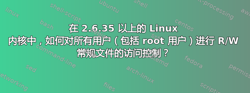 在 2.6.35 以上的 Linux 内核中，如何对所有用户（包括 root 用户）进行 R/W 常规文件的访问控制？