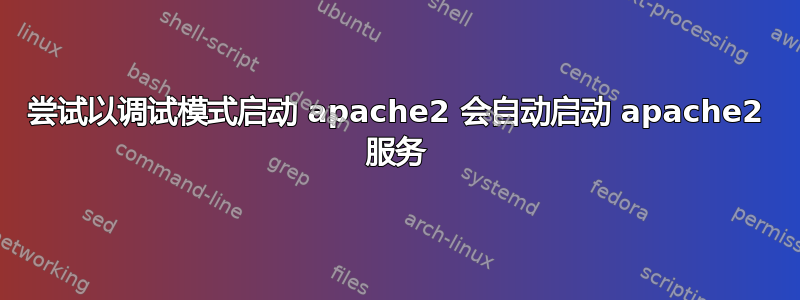 尝试以调试模式启动 apache2 会自动启动 apache2 服务