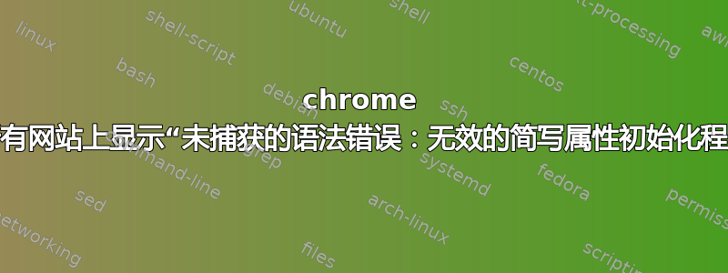 chrome 在所有网站上显示“未捕获的语法错误：无效的简写属性初始化程序”