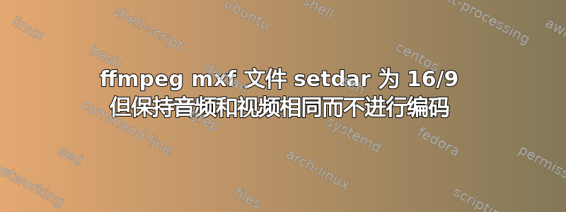 ffmpeg mxf 文件 setdar 为 16/9 但保持音频和视频相同而不进行编码