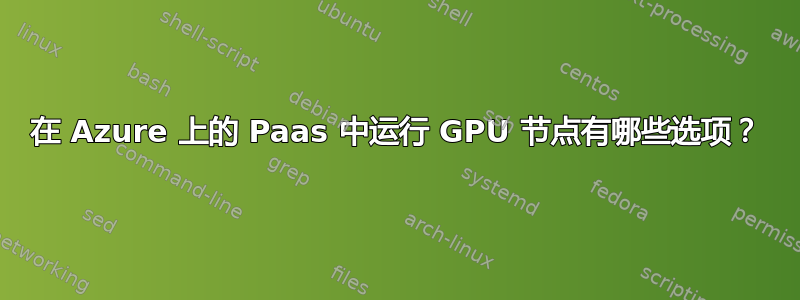 在 Azure 上的 Paas 中运行 GPU 节点有哪些选项？