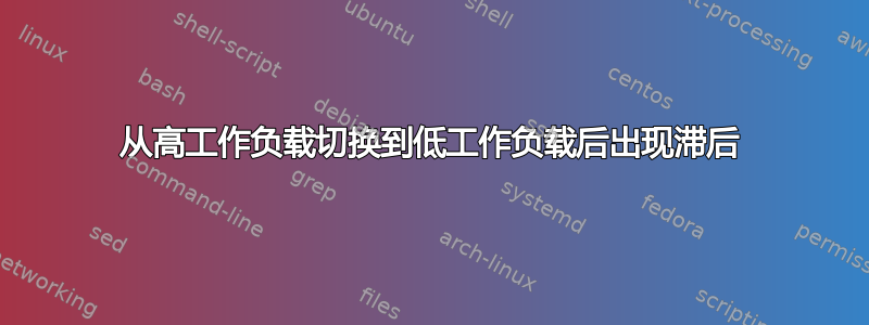 从高工作负载切换到低工作负载后出现滞后