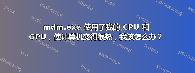 mdm.exe 使用了我的 CPU 和 GPU，使计算机变得很热，我该怎么办？