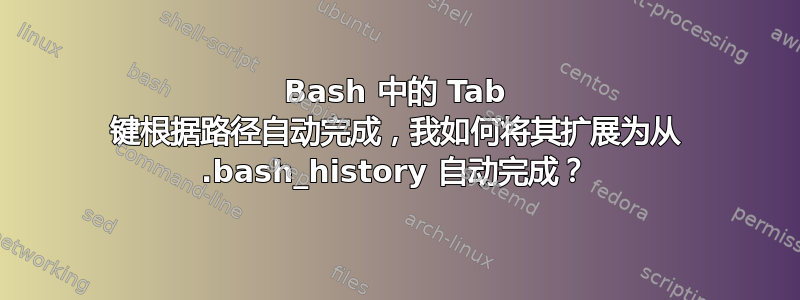 Bash 中的 Tab 键根据路径自动完成，我如何将其扩展为从 .bash_history 自动完成？