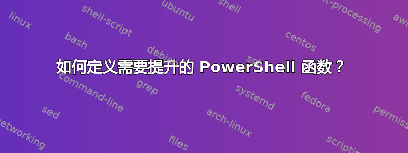 如何定义需要提升的 PowerShell 函数？