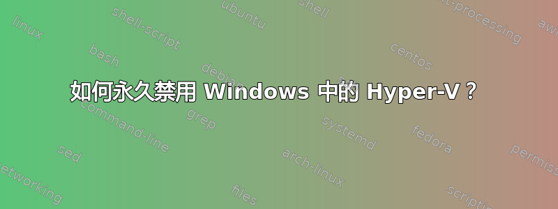 如何永久禁用 Windows 中的 Hyper-V？