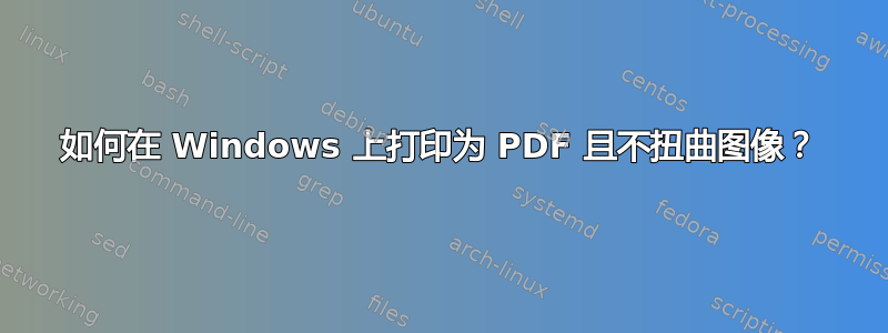 如何在 Windows 上打印为 PDF 且不扭曲图像？