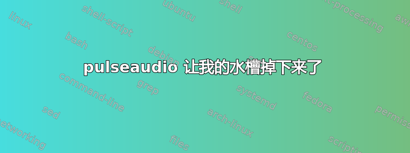 pulseaudio 让我的水槽掉下来了