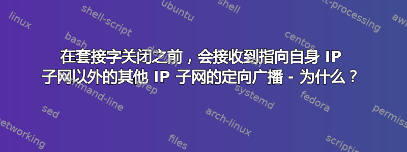 在套接字关闭之前，会接收到指向自身 IP 子网以外的其他 IP 子网的定向广播 - 为什么？