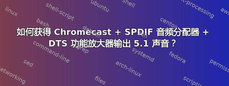 如何获得 Chromecast + SPDIF 音频分配器 + DTS 功能放大器输出 5.1 声音？