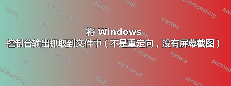 将 Windows 控制台输出抓取到文件中（不是重定向，没有屏幕截图）