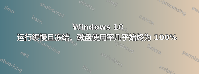 Windows 10 运行缓慢且冻结。磁盘使用率几乎始终为 100% 