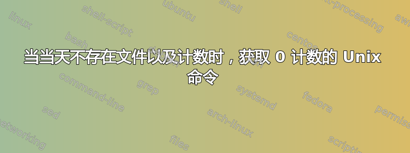 当当天不存在文件以及计数时，获取 0 计数的 Unix 命令