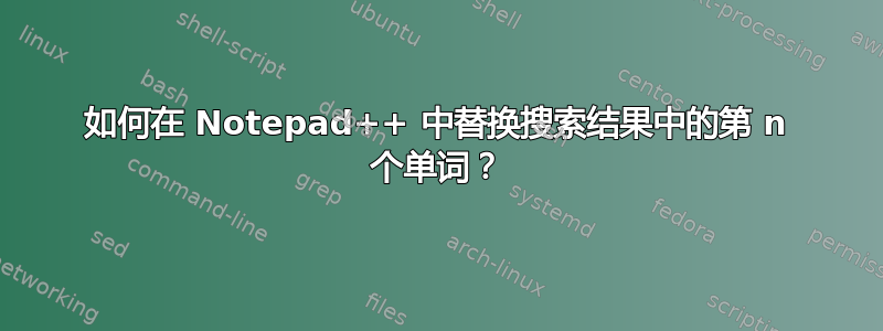 如何在 Notepad++ 中替换搜索结果中的第 n 个单词？