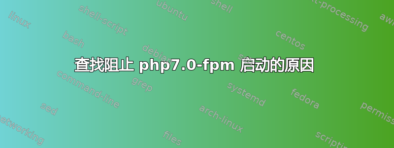 查找阻止 php7.0-fpm 启动的原因