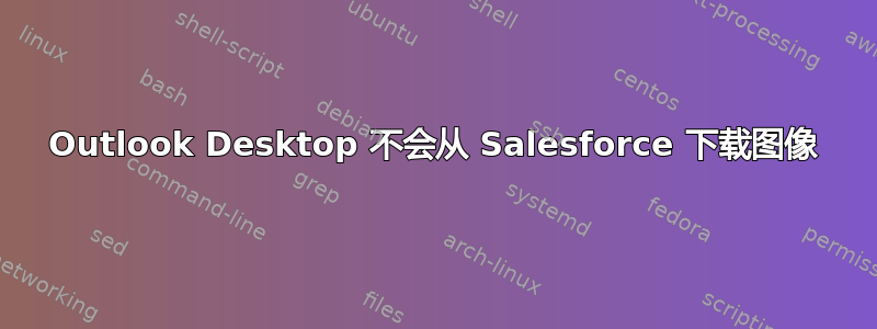 Outlook Desktop 不会从 Salesforce 下载图像