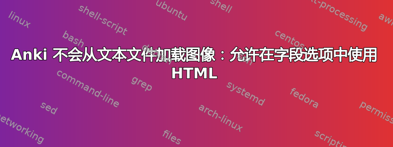 Anki 不会从文本文件加载图像：允许在字段选项中使用 HTML