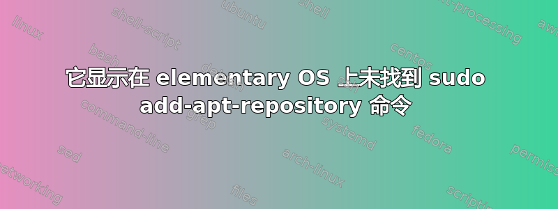 它显示在 elementary OS 上未找到 sudo add-apt-repository 命令