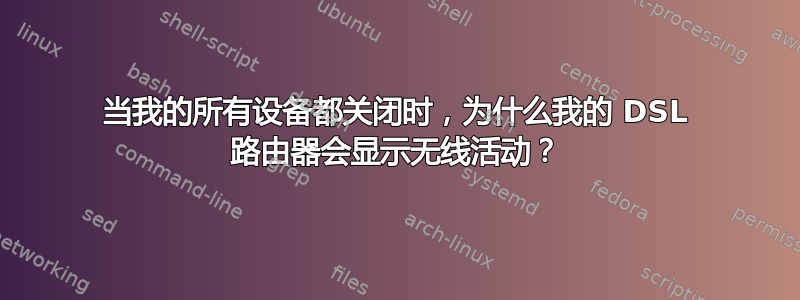 当我的所有设备都关闭时，为什么我的 DSL 路由器会显示无线活动？