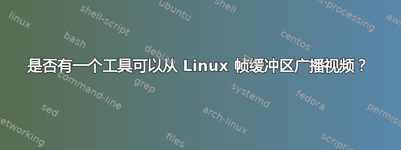 是否有一个工具可以从 Linux 帧缓冲区广播视频？