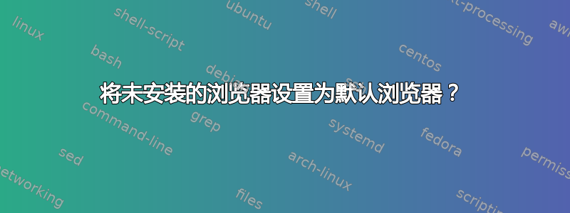 将未安装的浏览器设置为默认浏览器？