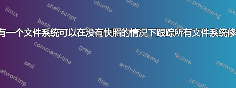 是否有一个文件系统可以在没有快照的情况下跟踪所有文件系统修改？ 