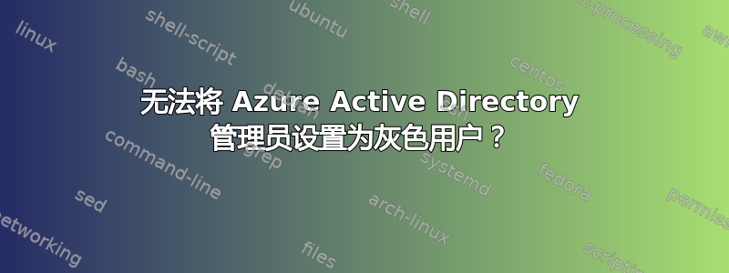 无法将 Azure Active Directory 管理员设置为灰色用户？