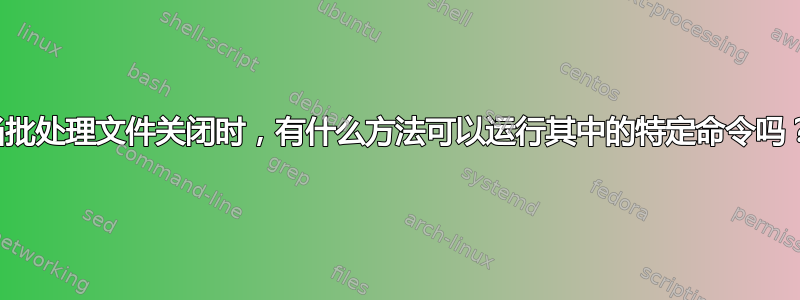 当批处理文件关闭时，有什么方法可以运行其中的特定命令吗？