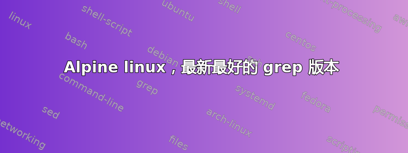 Alpine linux，最新最好的 grep 版本