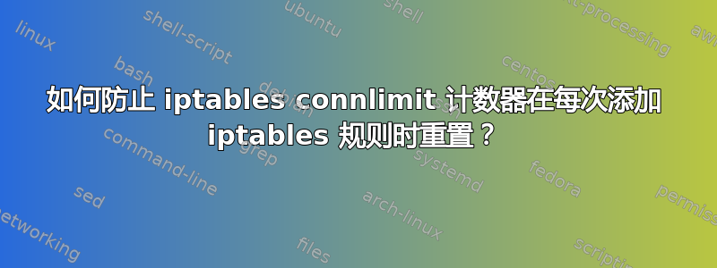 如何防止 iptables connlimit 计数器在每次添加 iptables 规则时重置？