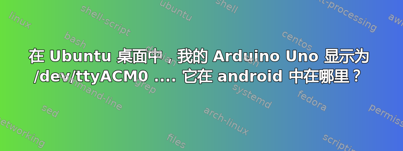 在 Ubuntu 桌面中，我的 Arduino Uno 显示为 /dev/ttyACM0 .... 它在 android 中在哪里？