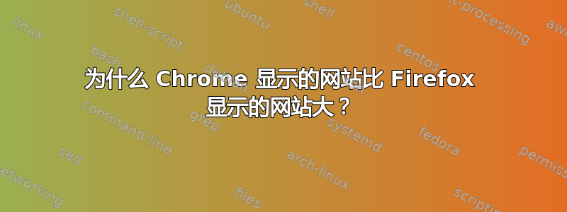 为什么 Chrome 显示的网站比 Firefox 显示的网站大？