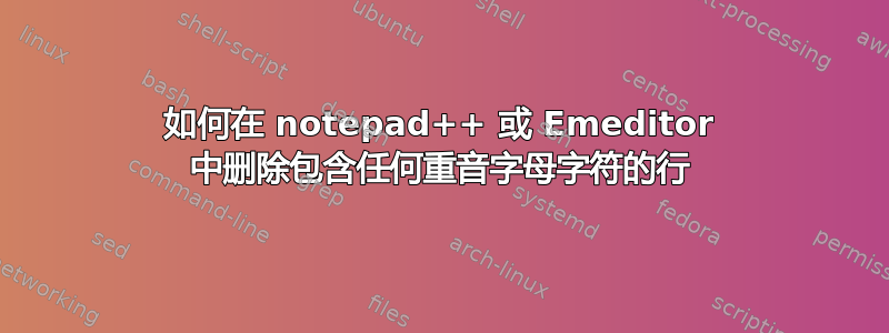 如何在 notepad++ 或 Emeditor 中删除包含任何重音字母字符的行