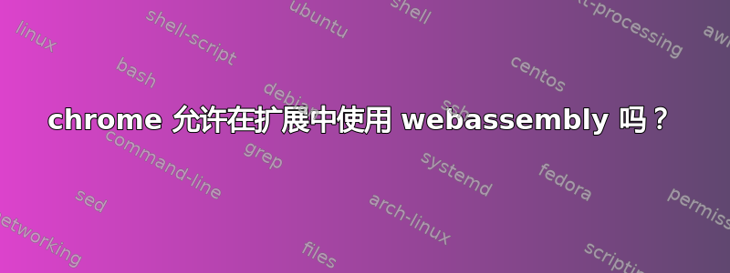 chrome 允许在扩展中使用 webassembly 吗？