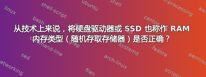 从技术上来说，将硬盘驱动器或 SSD 也称作 RAM 内存类型（随机存取存储器）是否正确？