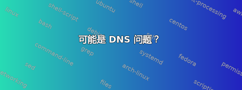 可能是 DNS 问题？