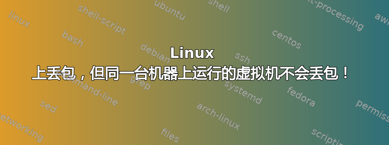 Linux 上丢包，但同一台机器上运行的虚拟机不会丢包！