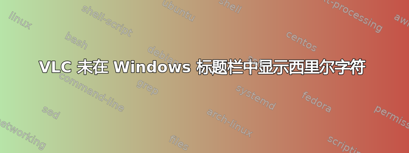 VLC 未在 Windows 标题栏中显示西里尔字符