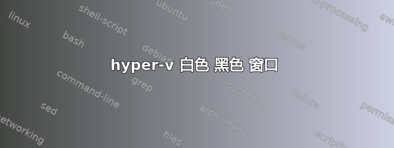 hyper-v 白色 黑色 窗口