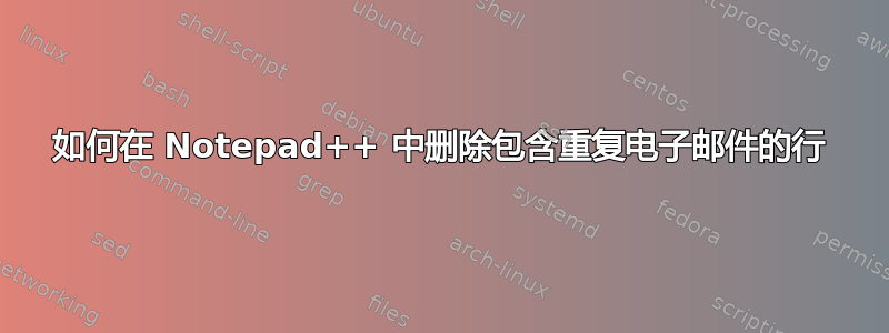 如何在 Notepad++ 中删除包含重复电子邮件的行