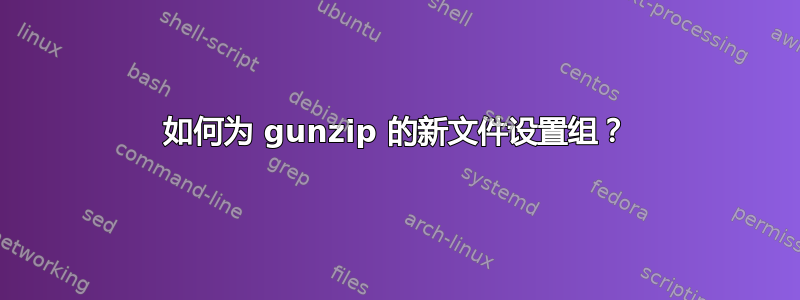 如何为 gunzip 的新文件设置组？