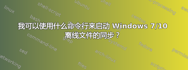 我可以使用什么命令行来启动 Windows 7/10 离线文件的同步？