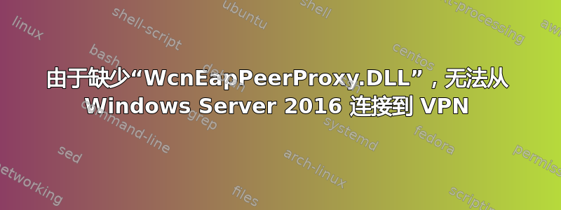 由于缺少“WcnEapPeerProxy.DLL”，无法从 Windows Server 2016 连接到 VPN