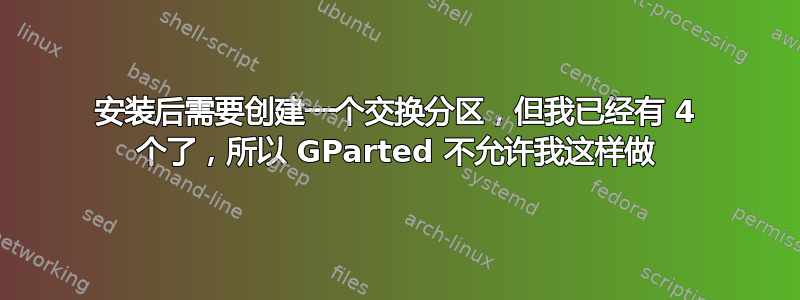 安装后需要创建一个交换分区，但我已经有 4 个了，所以 GParted 不允许我这样做