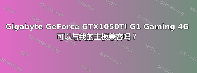 Gigabyte GeForce GTX1050TI G1 Gaming 4G 可以与我的主板兼容吗？